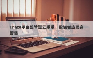 Traze平台监管疑云重重，投资者应提高警惕