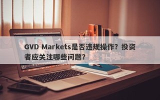 GVD Markets是否违规操作？投资者应关注哪些问题？