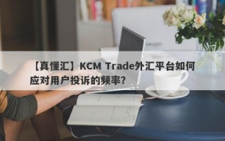 【真懂汇】KCM Trade外汇平台如何应对用户投诉的频率？