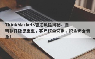 ThinkMarkets智汇风险揭秘，自研软件隐患重重，客户权益受损，资金安全告急！