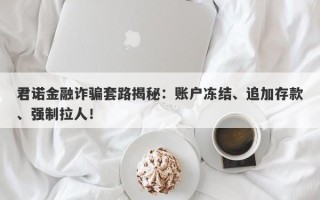 君诺金融诈骗套路揭秘：账户冻结、追加存款、强制拉人！