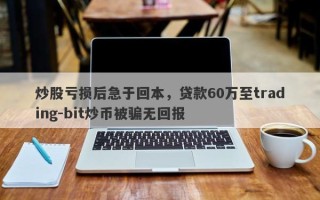 炒股亏损后急于回本，贷款60万至trading-bit炒币被骗无回报