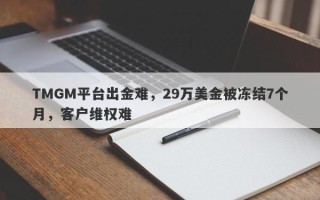 TMGM平台出金难，29万美金被冻结7个月，客户维权难