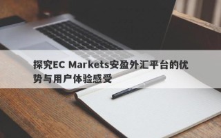 探究EC Markets安盈外汇平台的优势与用户体验感受