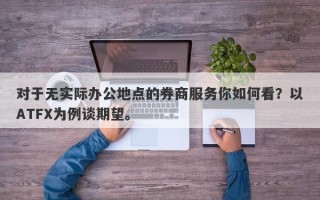 对于无实际办公地点的券商服务你如何看？以ATFX为例谈期望。