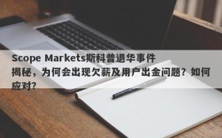 Scope Markets斯科普退华事件揭秘，为何会出现欠薪及用户出金问题？如何应对？