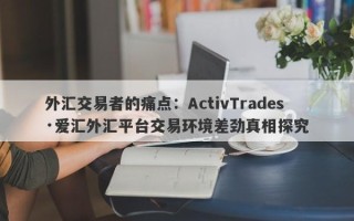 外汇交易者的痛点：ActivTrades·爱汇外汇平台交易环境差劲真相探究