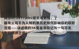 揭示ActivTrades提款难真相，了解母公司不为人知的黑历史如何影响你的取款流程——详述我的5K美金寻踪记与一句可出金的解决之道！