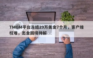 TMGM平台冻结29万美金7个月，客户维权难，出金困境待解