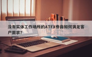 没有实体工作场所的ATFX券商如何满足客户需求？