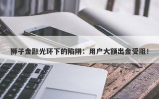 狮子金融光环下的陷阱：用户大额出金受阻！