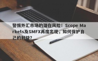 警惕外汇市场的潜在风险！Scope Markets及SMFX再度出现，如何保护自己的利益？