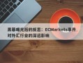 黑幕曝光后的反思：ECMarkets事件对外汇行业的深远影响