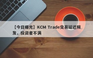 【今日曝光】KCM Trade交易延迟频发，投资者不满