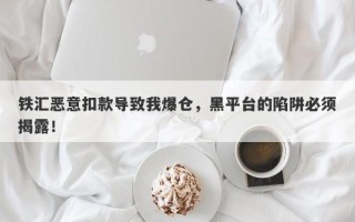 铁汇恶意扣款导致我爆仓，黑平台的陷阱必须揭露！