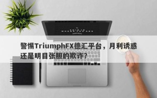 警惕TriumphFX德汇平台，月利诱惑还是明目张胆的欺诈？