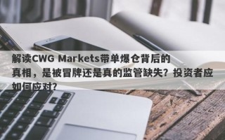 解读CWG Markets带单爆仓背后的真相，是被冒牌还是真的监管缺失？投资者应如何应对？