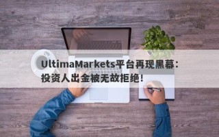 UltimaMarkets平台再现黑幕：投资人出金被无故拒绝！