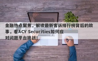 金融热点聚焦，解读最新客诉排行榜背后的故事，看ACY Securities如何应对问题平台挑战！