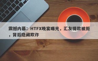 震撼内幕：HTFX晚宴曝光，汇友提款被拒，背后隐藏欺诈