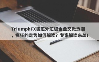 TriumphFX德汇外汇资金盘又掀热潮，疯狂的走势如何解读？专家解读来袭！