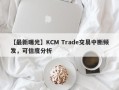 【最新曝光】KCM Trade交易中断频发，可信度分析