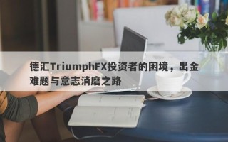 德汇TriumphFX投资者的困境，出金难题与意志消磨之路