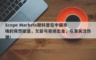 Scope Markets斯科普在中国市场的突然撤退，欠薪与拒绝出金，引发关注热潮！