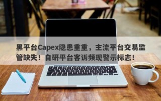 黑平台Capex隐患重重，主流平台交易监管缺失！自研平台客诉频现警示标志！