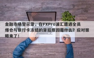 金融市场警示录，在FXPro浦汇遭遇全员爆仓与银行卡冻结的背后原因是什么？应对策略来了！