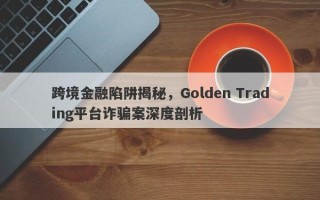 跨境金融陷阱揭秘，Golden Trading平台诈骗案深度剖析