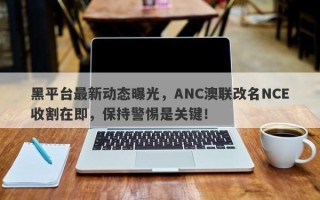 黑平台最新动态曝光，ANC澳联改名NCE收割在即，保持警惕是关键！