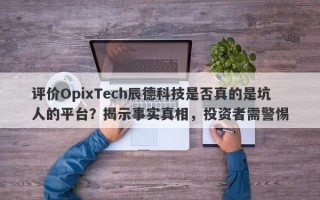 评价OpixTech辰德科技是否真的是坑人的平台？揭示事实真相，投资者需警惕