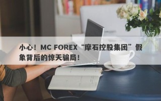 小心！MC FOREX“摩石控股集团”假象背后的惊天骗局！