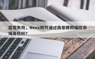 监管失效，Neex如何通过南非牌照操控市场高杠杆？