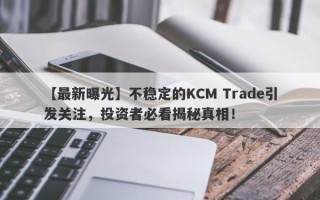 【最新曝光】不稳定的KCM Trade引发关注，投资者必看揭秘真相！