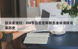 投资者维权：XM平台恶意限制出金并清除交易历史