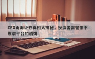 ZFX山海证券真相大揭秘，投资者需警惕不靠谱平台的诱饵