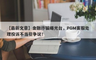 【最新文章】金融诈骗曝光台，PGM客服处理投诉不当引争议！