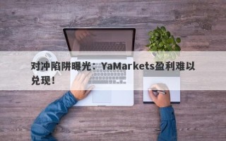 对冲陷阱曝光：YaMarkets盈利难以兑现！