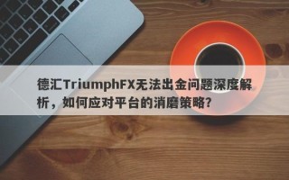 德汇TriumphFX无法出金问题深度解析，如何应对平台的消磨策略？