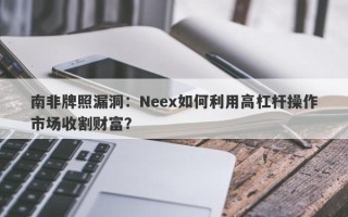 南非牌照漏洞：Neex如何利用高杠杆操作市场收割财富？