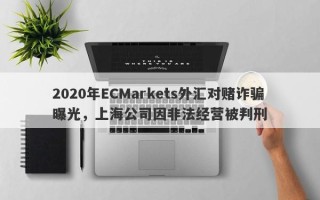 2020年ECMarkets外汇对赌诈骗曝光，上海公司因非法经营被判刑