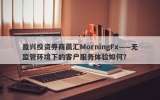 盈兴投资券商晨汇MorningFx——无监管环境下的客户服务体验如何？