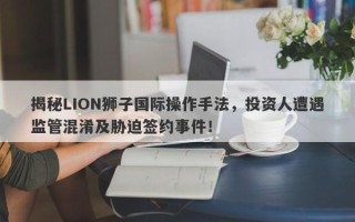 揭秘LION狮子国际操作手法，投资人遭遇监管混淆及胁迫签约事件！