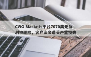 CWG Markets平台7070美元盈利被删除，客户资金遭受严重损失