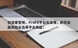 投资者警惕，ProFX平台出金难，防范金融风险从选择平台做起！