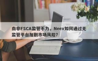 南非FSCA监管不力，Neex如何通过无监管平台加剧市场风险？