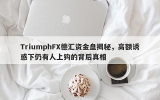 TriumphFX德汇资金盘揭秘，高额诱惑下仍有人上钩的背后真相