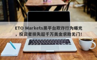 ETO Markets黑平台欺诈行为曝光，投资者损失超千万美金求助无门！